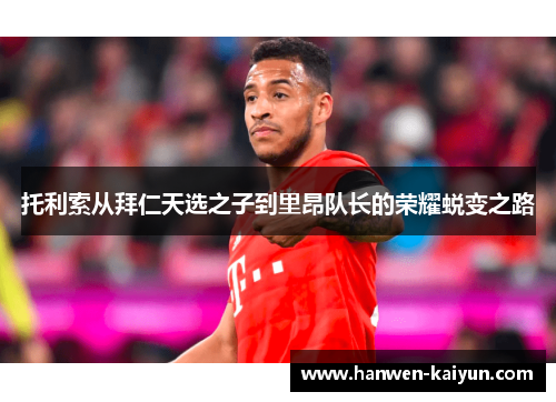 托利索从拜仁天选之子到里昂队长的荣耀蜕变之路