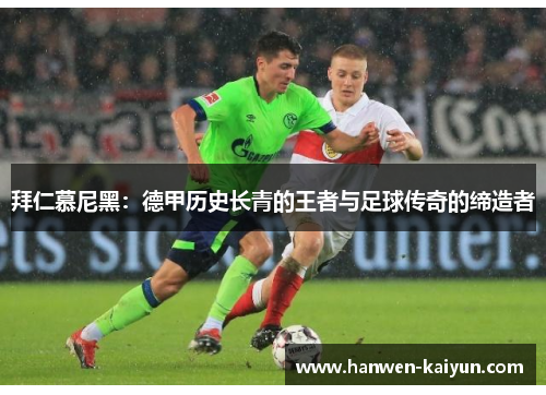 拜仁慕尼黑:德甲历史长青的王者与足球传奇的缔造者 拜仁慕尼黑:德甲历史长青的王者与足球传奇的缔造者