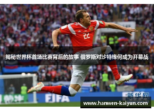 揭秘世界杯首场比赛背后的故事 俄罗斯对沙特缘何成为开幕战