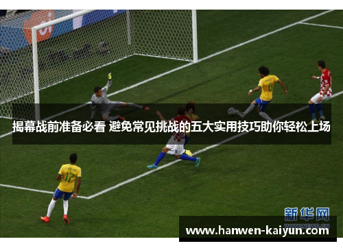 揭幕战前准备必看 避免常见挑战的五大实用技巧助你轻松上场 揭幕战前准备必看 避免常见挑战的五大实用技巧助你轻松上场