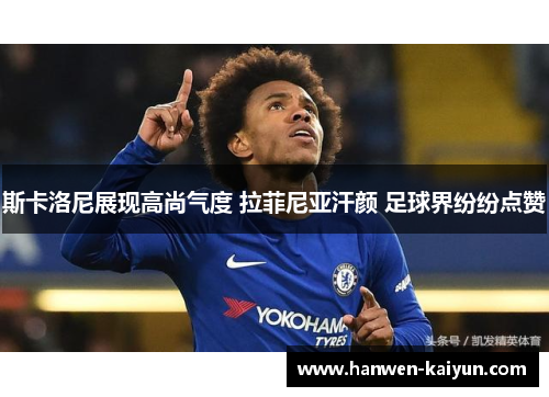 斯卡洛尼展现高尚气度 拉菲尼亚汗颜 足球界纷纷点赞