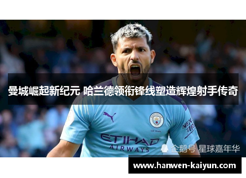 曼城崛起新纪元 哈兰德领衔锋线塑造辉煌射手传奇 曼城崛起新纪元 哈兰德领衔锋线塑造辉煌射手传奇