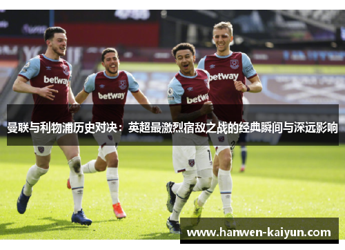 曼联与利物浦历史对决:英超最激烈宿敌之战的经典瞬间与深远影响 曼联与利物浦历史对决:英超最激烈宿敌之战的经典瞬间与深远影响