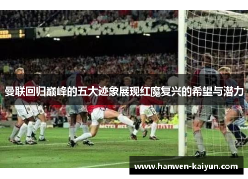 曼联回归巅峰的五大迹象展现红魔复兴的希望与潜力 曼联回归巅峰的五大迹象展现红魔复兴的希望与潜力