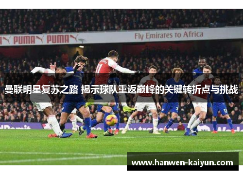 曼联明星复苏之路 揭示球队重返巅峰的关键转折点与挑战