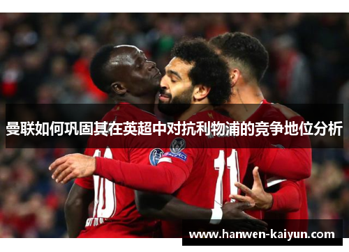 曼联如何巩固其在英超中对抗利物浦的竞争地位分析 曼联如何巩固其在英超中对抗利物浦的竞争地位分析