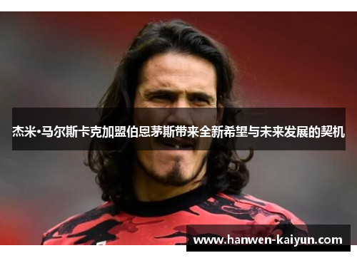 杰米·马尔斯卡克加盟伯恩茅斯带来全新希望与未来发展的契机