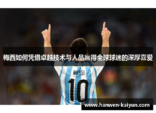 梅西如何凭借卓越技术与人品赢得全球球迷的深厚喜爱 梅西如何凭借卓越技术与人品赢得全球球迷的深厚喜爱