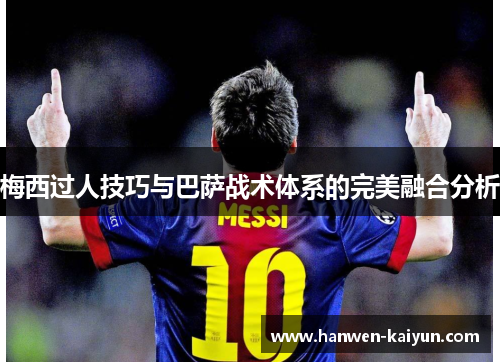 梅西过人技巧与巴萨战术体系的完美融合分析 梅西过人技巧与巴萨战术体系的完美融合分析
