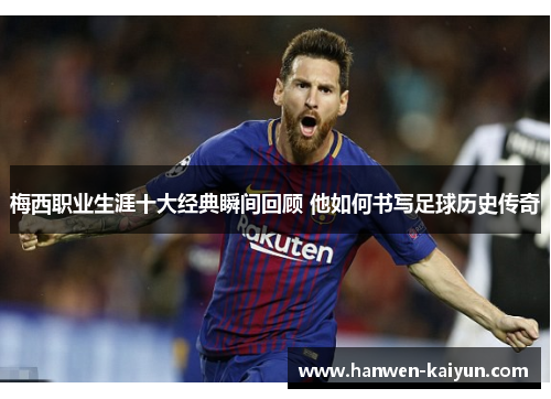 梅西职业生涯十大经典瞬间回顾 他如何书写足球历史传奇 梅西职业生涯十大经典瞬间回顾 他如何书写足球历史传奇