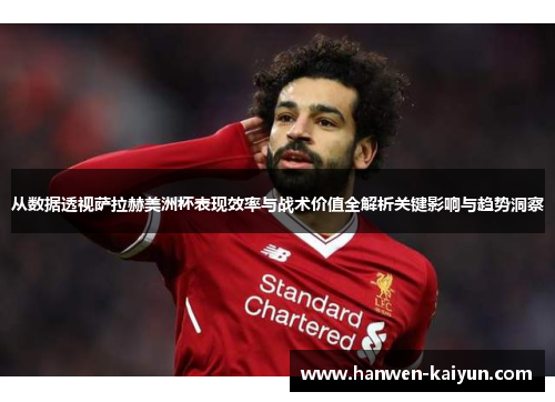 从数据透视萨拉赫美洲杯表现效率与战术价值全解析关键影响与趋势洞察 从数据透视萨拉赫美洲杯表现效率与战术价值全解析关键影响与趋势洞察