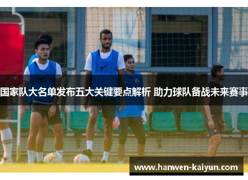 国家队大名单发布五大关键要点解析 助力球队备战未来赛事 国家队大名单发布五大关键要点解析 助力球队备战未来赛事