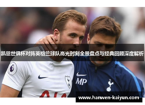 凯恩世俱杯对阵英格兰球队高光时刻全景盘点与经典回顾深度解析 凯恩世俱杯对阵英格兰球队高光时刻全景盘点与经典回顾深度解析