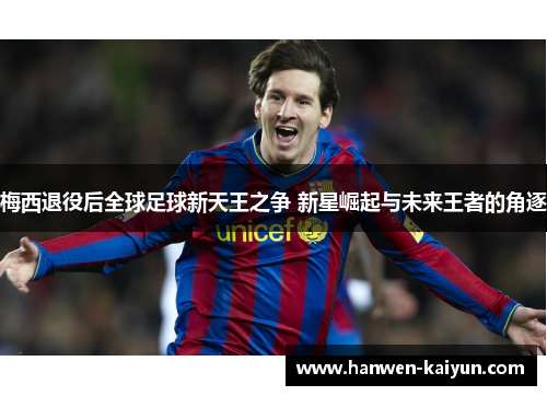 梅西退役后全球足球新天王之争 新星崛起与未来王者的角逐 梅西退役后全球足球新天王之争 新星崛起与未来王者的角逐