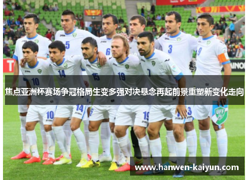 焦点亚洲杯赛场争冠格局生变多强对决悬念再起前景重塑新变化走向 焦点亚洲杯赛场争冠格局生变多强对决悬念再起前景重塑新变化走向