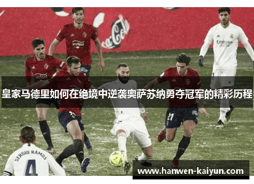 皇家马德里如何在绝境中逆袭奥萨苏纳勇夺冠军的精彩历程 皇家马德里如何在绝境中逆袭奥萨苏纳勇夺冠军的精彩历程