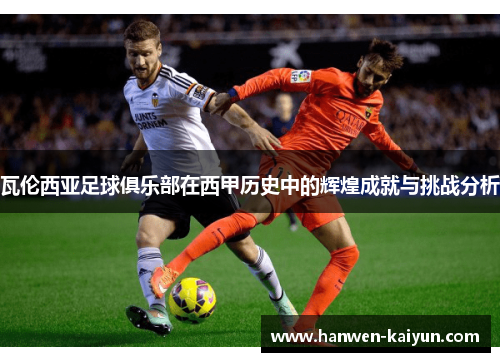 瓦伦西亚足球俱乐部在西甲历史中的辉煌成就与挑战分析 瓦伦西亚足球俱乐部在西甲历史中的辉煌成就与挑战分析