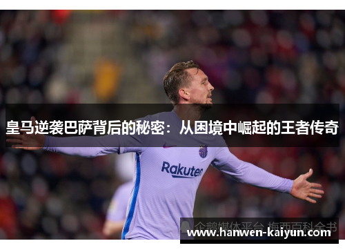 皇马逆袭巴萨背后的秘密:从困境中崛起的王者传奇 皇马逆袭巴萨背后的秘密:从困境中崛起的王者传奇