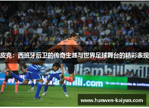 皮克:西班牙后卫的传奇生涯与世界足球舞台的精彩表现 皮克:西班牙后卫的传奇生涯与世界足球舞台的精彩表现