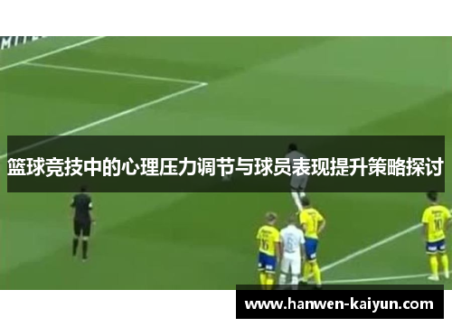 篮球竞技中的心理压力调节与球员表现提升策略探讨 篮球竞技中的心理压力调节与球员表现提升策略探讨