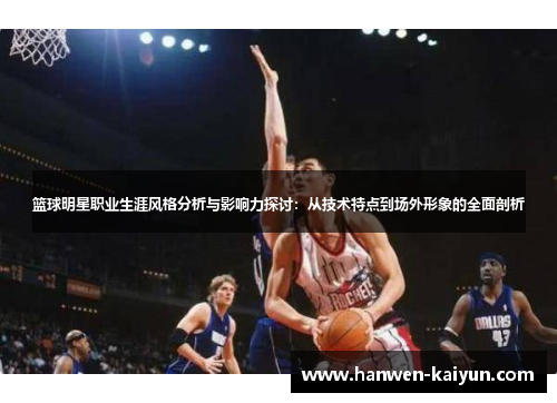篮球明星职业生涯风格分析与影响力探讨：从技术特点到场外形象的全面剖析