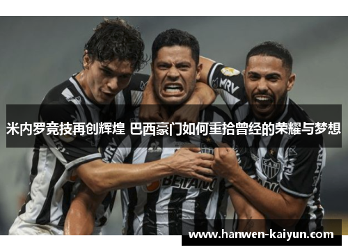 米内罗竞技再创辉煌 巴西豪门如何重拾曾经的荣耀与梦想 米内罗竞技再创辉煌 巴西豪门如何重拾曾经的荣耀与梦想