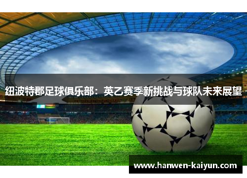 纽波特郡足球俱乐部:英乙赛季新挑战与球队未来展望 纽波特郡足球俱乐部:英乙赛季新挑战与球队未来展望