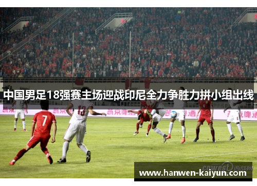 中国男足18强赛主场迎战印尼全力争胜力拼小组出线