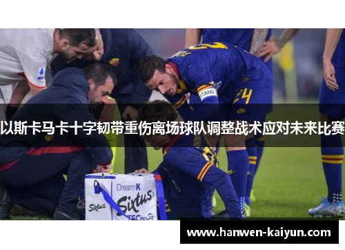 以斯卡马卡十字韧带重伤离场球队调整战术应对未来比赛 以斯卡马卡十字韧带重伤离场球队调整战术应对未来比赛