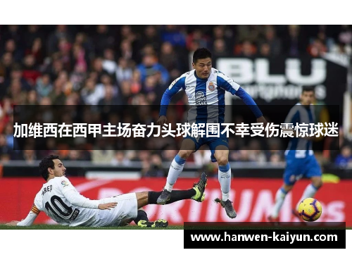 加维西在西甲主场奋力头球解围不幸受伤震惊球迷 加维西在西甲主场奋力头球解围不幸受伤震惊球迷