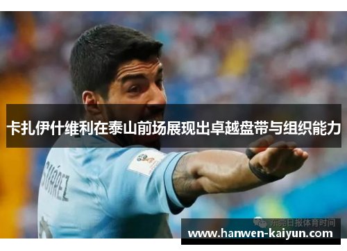 卡扎伊什维利在泰山前场展现出卓越盘带与组织能力 卡扎伊什维利在泰山前场展现出卓越盘带与组织能力