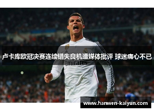 卢卡库欧冠决赛连续错失良机遭媒体批评 球迷痛心不已 卢卡库欧冠决赛连续错失良机遭媒体批评 球迷痛心不已