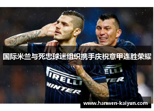 国际米兰与死忠球迷组织携手庆祝意甲连胜荣耀 国际米兰与死忠球迷组织携手庆祝意甲连胜荣耀