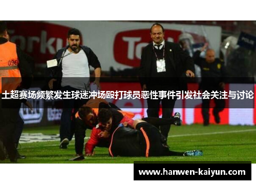 土超赛场频繁发生球迷冲场殴打球员恶性事件引发社会关注与讨论