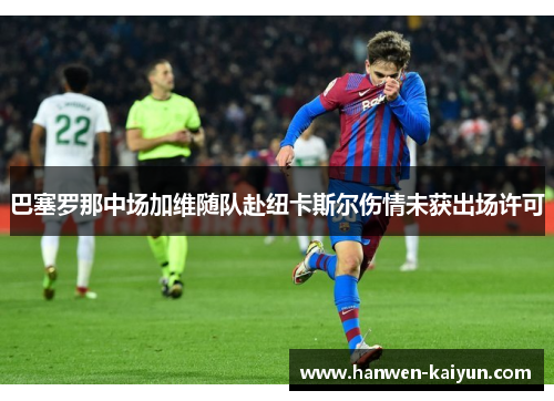 巴塞罗那中场加维随队赴纽卡斯尔伤情未获出场许可 巴塞罗那中场加维随队赴纽卡斯尔伤情未获出场许可