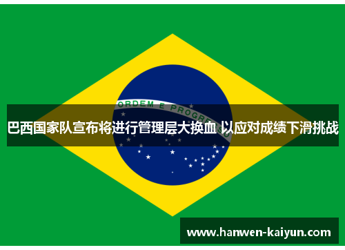 巴西国家队宣布将进行管理层大换血 以应对成绩下滑挑战 巴西国家队宣布将进行管理层大换血 以应对成绩下滑挑战