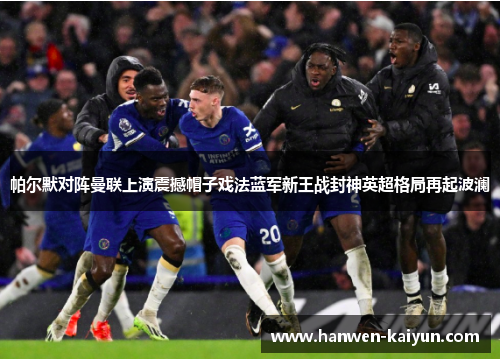 帕尔默对阵曼联上演震撼帽子戏法蓝军新王战封神英超格局再起波澜