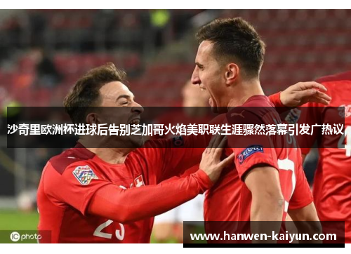 沙奇里欧洲杯进球后告别芝加哥火焰美职联生涯骤然落幕引发广热议 沙奇里欧洲杯进球后告别芝加哥火焰美职联生涯骤然落幕引发广热议