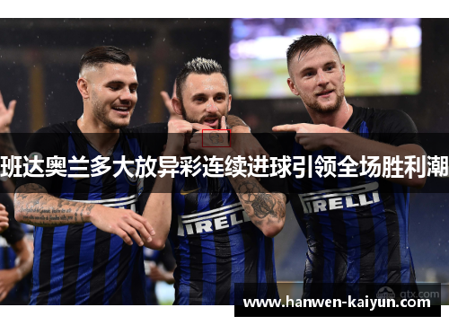 班达奥兰多大放异彩连续进球引领全场胜利潮