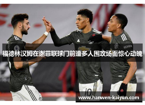 福德林汉姆在谢菲联球门前遭多人围攻场面惊心动魄 福德林汉姆在谢菲联球门前遭多人围攻场面惊心动魄