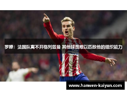 罗滕：法国队离不开格列兹曼 其他球员难以匹敌他的组织能力