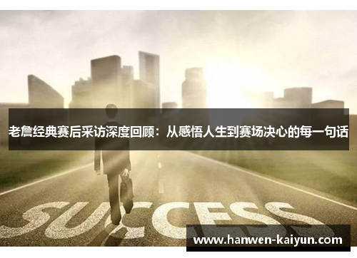 老詹经典赛后采访深度回顾:从感悟人生到赛场决心的每一句话 老詹经典赛后采访深度回顾:从感悟人生到赛场决心的每一句话