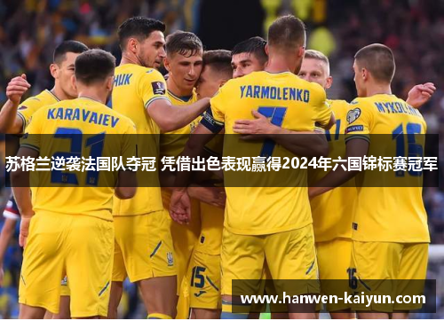 苏格兰逆袭法国队夺冠 凭借出色表现赢得2024年六国锦标赛冠军