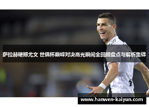 萨拉赫硬撼尤文 世俱杯巅峰对决高光瞬间全回顾盘点与解析集锦