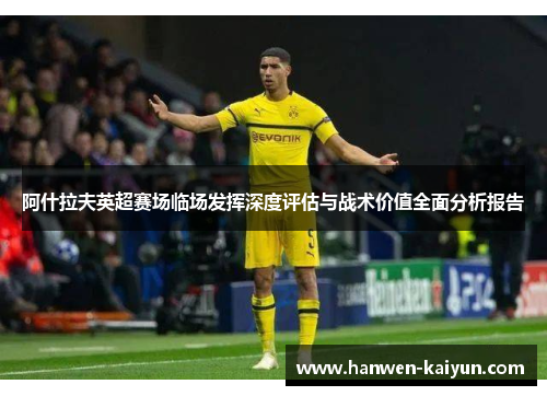 阿什拉夫英超赛场临场发挥深度评估与战术价值全面分析报告 阿什拉夫英超赛场临场发挥深度评估与战术价值全面分析报告