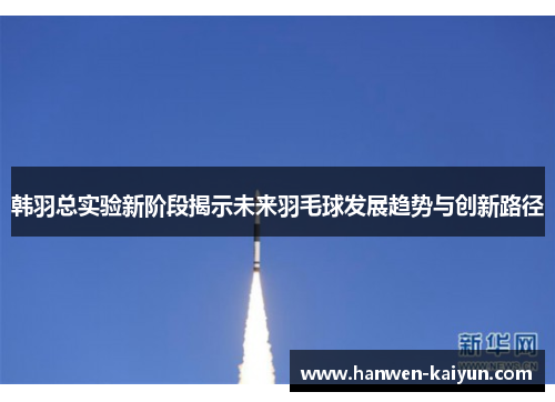 韩羽总实验新阶段揭示未来羽毛球发展趋势与创新路径 韩羽总实验新阶段揭示未来羽毛球发展趋势与创新路径