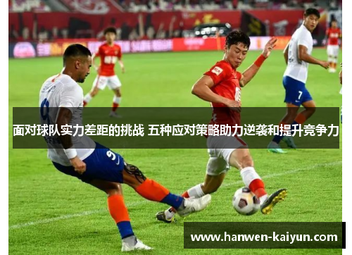 面对球队实力差距的挑战 五种应对策略助力逆袭和提升竞争力 面对球队实力差距的挑战 五种应对策略助力逆袭和提升竞争力