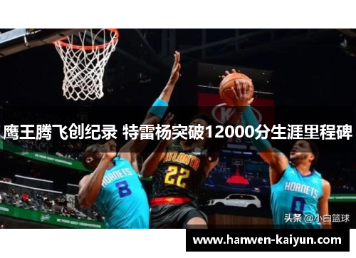 鹰王腾飞创纪录 特雷杨突破12000分生涯里程碑 鹰王腾飞创纪录 特雷杨突破12000分生涯里程碑