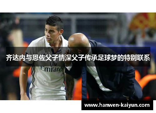 齐达内与恩佐父子情深父子传承足球梦的特别联系 齐达内与恩佐父子情深父子传承足球梦的特别联系