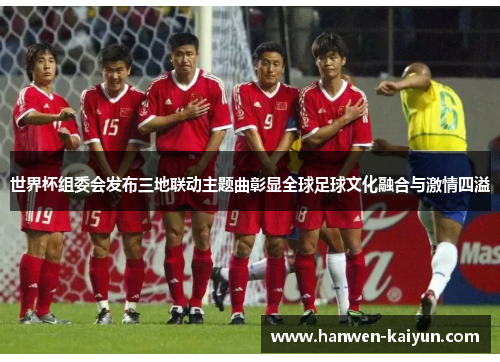 世界杯组委会发布三地联动主题曲彰显全球足球文化融合与激情四溢 世界杯组委会发布三地联动主题曲彰显全球足球文化融合与激情四溢